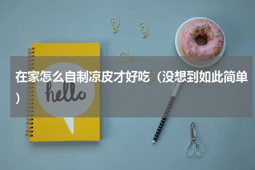 在家怎么自制凉皮才好吃（没想到如此简单）