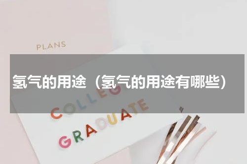氢气的用途（氢气的用途有哪些）