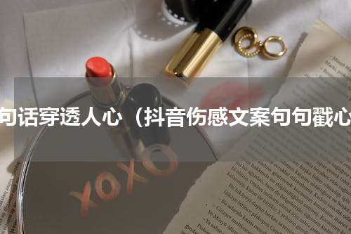 十句话穿透人心（抖音伤感文案句句戳心）