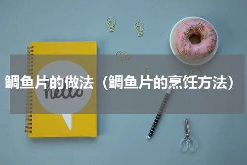 鲷鱼片的做法（鲷鱼片的烹饪方法）