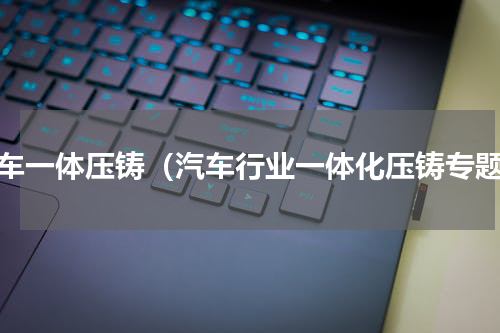整车一体压铸（汽车行业一体化压铸专题）