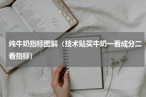 纯牛奶指标图解（技术贴买牛奶一看成分二看指标）