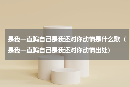 是我一直骗自己是我还对你动情是什么歌（是我一直骗自己是我还对你动情出处）