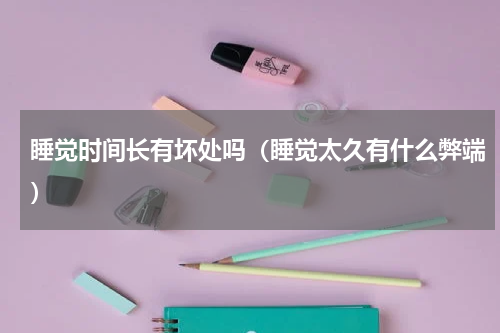 睡觉时间长有坏处吗（睡觉太久有什么弊端）