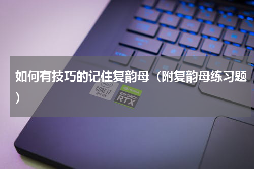 如何有技巧的记住复韵母（附复韵母练习题）