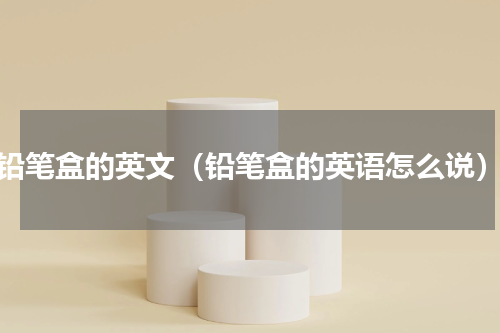 铅笔盒的英文（铅笔盒的英语怎么说）