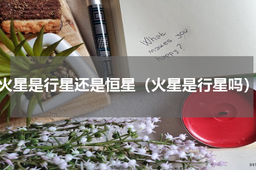 火星是行星还是恒星（火星是行星吗）