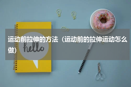 运动前拉伸的方法（运动前的拉伸运动怎么做）