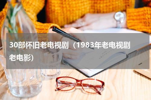 30部怀旧老电视剧（1983年老电视剧老电影）