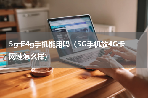 5g卡4g手机能用吗（5G手机放4G卡网速怎么样）