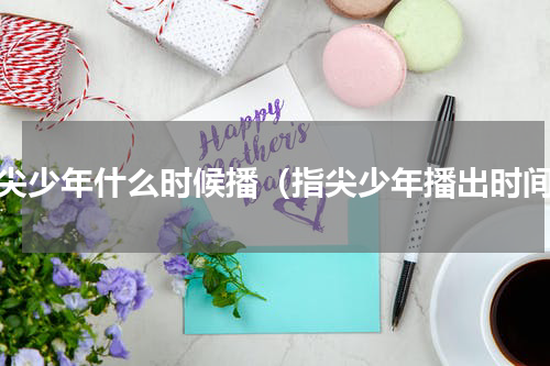 指尖少年什么时候播（指尖少年播出时间）