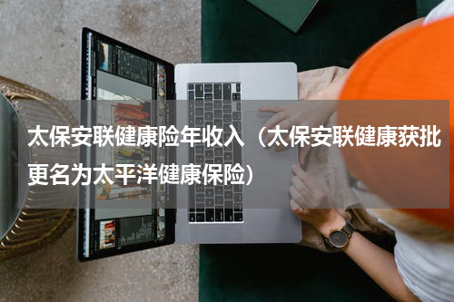 太保安联健康险年收入（太保安联健康获批更名为太平洋健康保险）