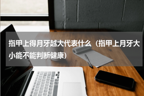 指甲上得月牙越大代表什么（指甲上月牙大小能不能判断健康）