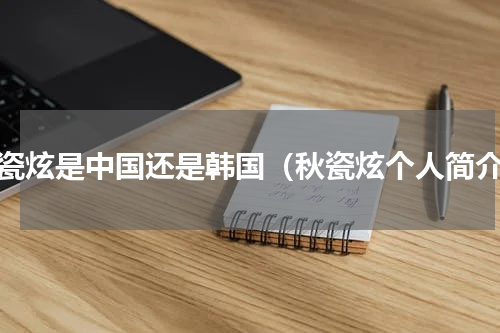 秋瓷炫是中国还是韩国（秋瓷炫个人简介）