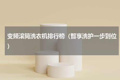 变频滚筒洗衣机排行榜（智享洗护一步到位）