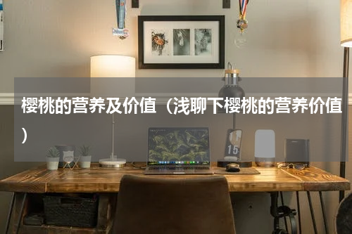 樱桃的营养及价值（浅聊下樱桃的营养价值）