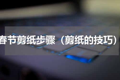 春节剪纸步骤（剪纸的技巧）