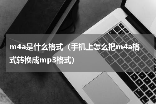 m4a是什么格式（手机上怎么把m4a格式转换成mp3格式）