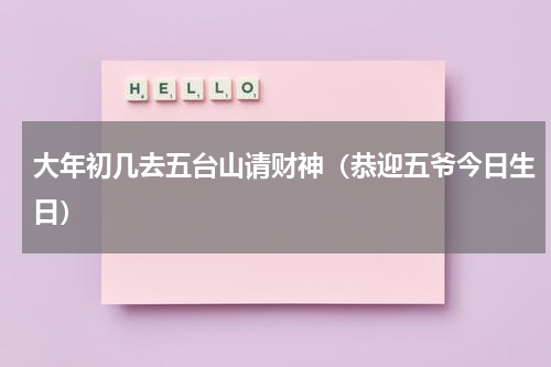 大年初几去五台山请财神（恭迎五爷今日生日）