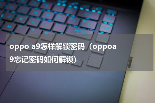 oppo a9怎样解锁密码（oppoa9忘记密码如何解锁）