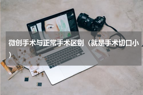 微创手术与正常手术区别（就是手术切口小）
