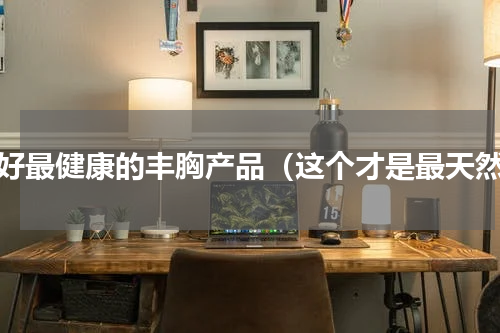 最好最健康的丰胸产品（这个才是最天然）