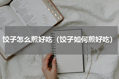 饺子怎么煎好吃（饺子如何煎好吃）