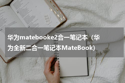 华为matebooke2合一笔记本（华为全新二合一笔记本MateBook）