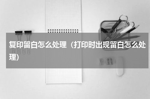 复印留白怎么处理（打印时出现留白怎么处理）