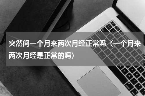 突然间一个月来两次月经正常吗（一个月来两次月经是正常的吗）