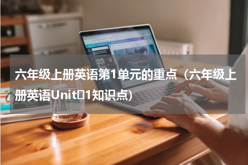 六年级上册英语第1单元的重点（六年级上册英语Unit 1知识点）