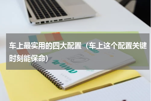 车上最实用的四大配置（车上这个配置关键时刻能保命）