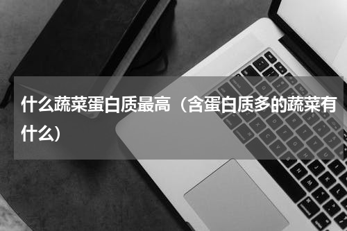 什么蔬菜蛋白质最高（含蛋白质多的蔬菜有什么）