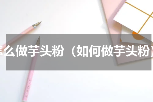 怎么做芋头粉（如何做芋头粉）