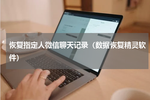 恢复指定人微信聊天记录（数据恢复精灵软件）