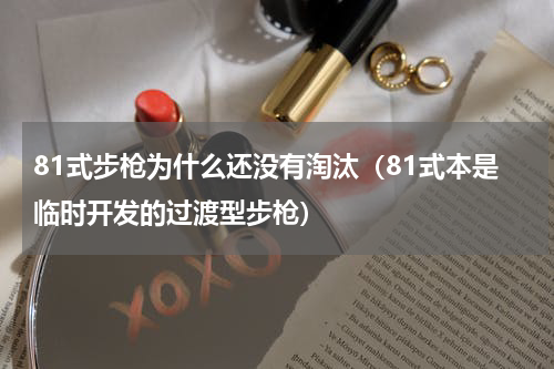 81式步枪为什么还没有淘汰（81式本是临时开发的过渡型步枪）