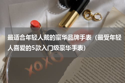 最适合年轻人戴的豪华品牌手表（最受年轻人喜爱的5款入门级豪华手表）