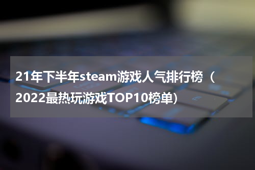 21年下半年steam游戏人气排行榜（2022最热玩游戏TOP10榜单）