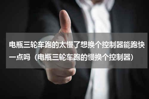 电瓶三轮车跑的太慢了想换个控制器能跑快一点吗（电瓶三轮车跑的慢换个控制器）