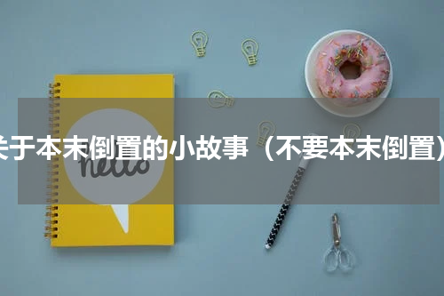 关于本末倒置的小故事（不要本末倒置）