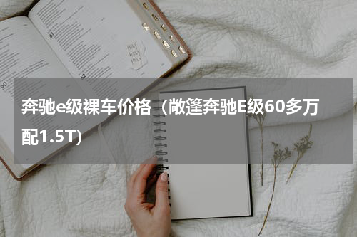 奔驰e级裸车价格（敞篷奔驰E级60多万配1.5T）