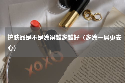 护肤品是不是涂得越多越好（多涂一层更安心）