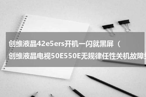 创维液晶42e5ers开机一闪就黑屏（创维液晶电视50E550E无规律任性关机故障维修）