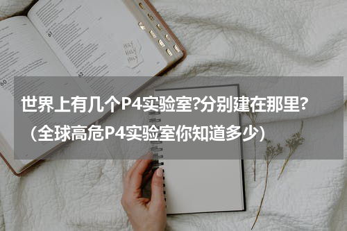 世界上有几个P4实验室?分别建在那里?（全球高危P4实验室你知道多少）