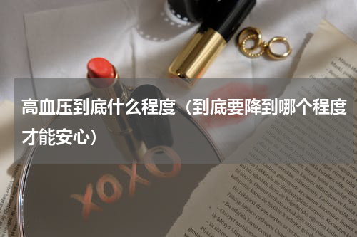 高血压到底什么程度（到底要降到哪个程度才能安心）