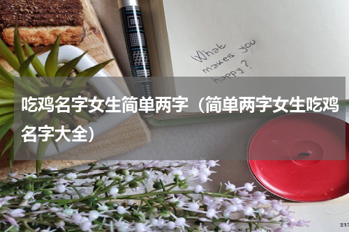 吃鸡名字女生简单两字（简单两字女生吃鸡名字大全）