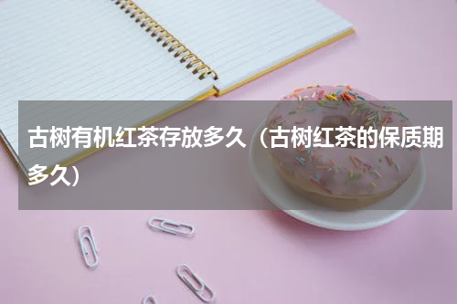 古树有机红茶存放多久（古树红茶的保质期多久）