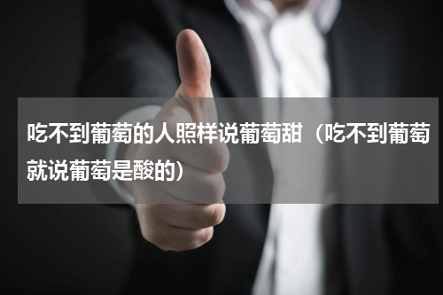 吃不到葡萄的人照样说葡萄甜（吃不到葡萄就说葡萄是酸的）