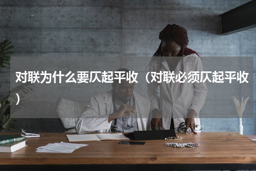 对联为什么要仄起平收（对联必须仄起平收）