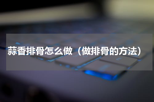 蒜香排骨怎么做（做排骨的方法）